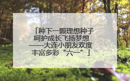 种下一颗理想种子 呵护成长飞扬梦想——大连小朋友欢度丰富多彩“六一”