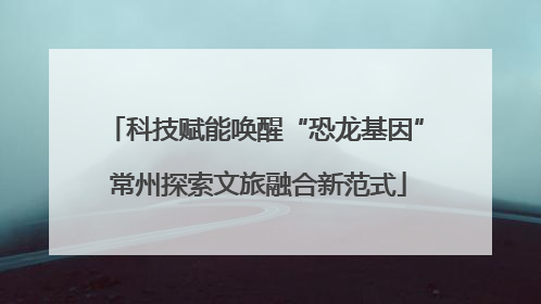 科技赋能唤醒“恐龙基因” 常州探索文旅融合新范式