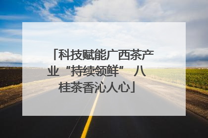 科技赋能广西茶产业“持续领鲜” 八桂茶香沁人心