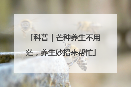 科普｜芒种养生不用茫，养生妙招来帮忙