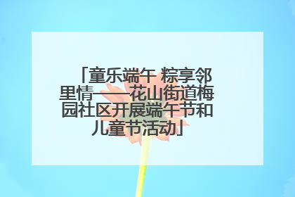 童乐端午 粽享邻里情——花山街道梅园社区开展端午节和儿童节活动