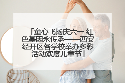 童心飞扬庆六一 红色基因永传承——西安经开区各学校举办多彩活动欢度儿童节