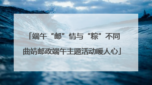 端午“邮”情与“粽”不同 曲靖邮政端午主题活动暖人心