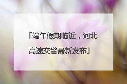 端午假期临近，河北高速交警最新发布