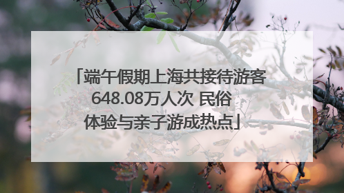 端午假期上海共接待游客648.08万人次 民俗体验与亲子游成热点