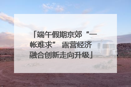 端午假期京郊“一帐难求” 露营经济融合创新走向升级