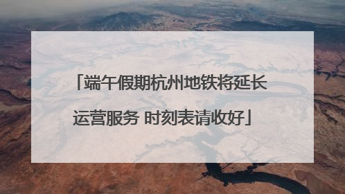 端午假期杭州地铁将延长运营服务 时刻表请收好