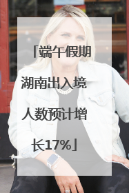 端午假期湖南出入境人数预计增长17%