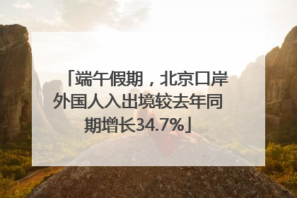 端午假期，北京口岸外国人入出境较去年同期增长34.7%