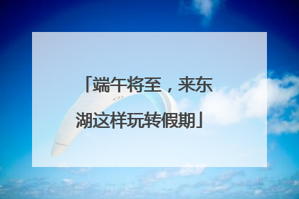 端午将至，来东湖这样玩转假期
