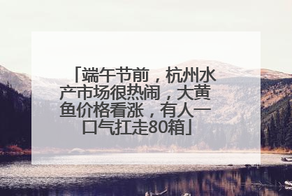 端午节前，杭州水产市场很热闹，大黄鱼价格看涨，有人一口气扛走80箱