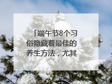 端午节8个习俗隐藏着最佳的养生方法，尤其最后两个
