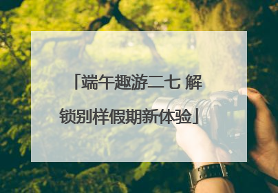 端午趣游二七 解锁别样假期新体验
