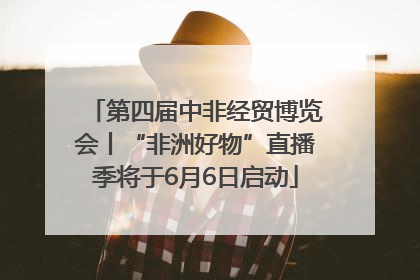 第四届中非经贸博览会丨“非洲好物”直播季将于6月6日启动