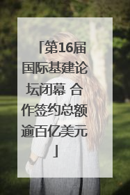 第16届国际基建论坛闭幕 合作签约总额逾百亿美元