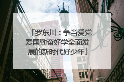 罗东川：争当爱党爱国勤奋好学全面发展的新时代好少年