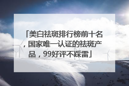 美白祛斑排行榜前十名，国家唯一认证的祛斑产品，99好评不踩雷