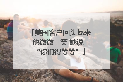 美国客户回头找来 他微微一笑 她说“你们得等等”