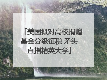 美国拟对高校捐赠基金分级征税 矛头直指精英大学
