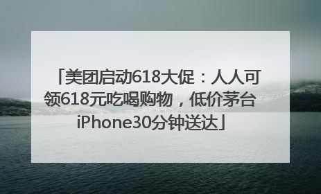 美团启动618大促：人人可领618元吃喝购物，低价茅台iPhone30分钟送达