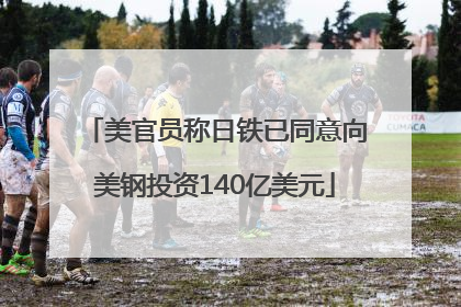 美官员称日铁已同意向美钢投资140亿美元