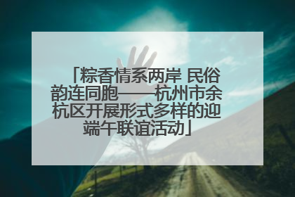 粽香情系两岸 民俗韵连同胞——杭州市余杭区开展形式多样的迎端午联谊活动