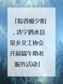 粽香暖夕阳，济宁泗水县泉乡义工协会开展端午助老服务活动