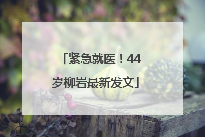 紧急就医！44岁柳岩最新发文