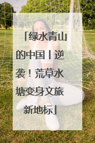 绿水青山的中国丨逆袭！荒草水塘变身文旅新地标