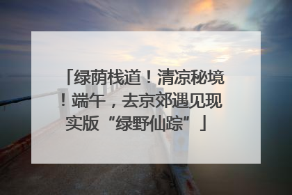 绿荫栈道！清凉秘境！端午，去京郊遇见现实版“绿野仙踪”