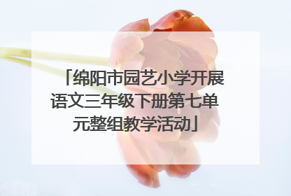 绵阳市园艺小学开展语文三年级下册第七单元整组教学活动