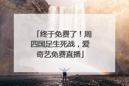 终于免费了！周四国足生死战，爱奇艺免费直播
