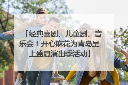 经典喜剧、儿童剧、音乐会！开心麻花为青岛呈上盛夏演出季活动