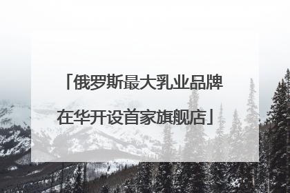 俄罗斯最大乳业品牌在华开设首家旗舰店