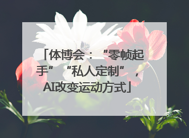 体博会：“零帧起手”“私人定制”，AI改变运动方式