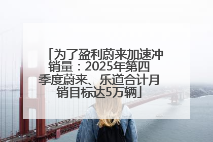 为了盈利蔚来加速冲销量：2025年第四季度蔚来、乐道合计月销目标达5万辆