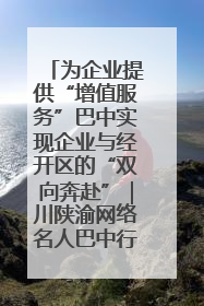 为企业提供“增值服务”巴中实现企业与经开区的“双向奔赴”｜川陕渝网络名人巴中行