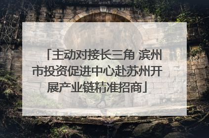 主动对接长三角 滨州市投资促进中心赴苏州开展产业链精准招商