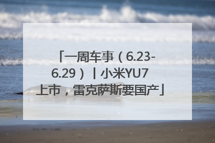 一周车事（6.23-6.29）丨小米YU7上市，雷克萨斯要国产