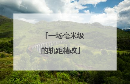 一场毫米级的轨距精改