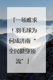 一场难求！羽毛球为何成济南“全民健身顶流”