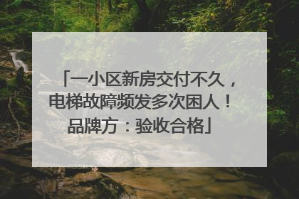 一小区新房交付不久，电梯故障频发多次困人！品牌方：验收合格