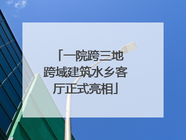 一院跨三地 跨域建筑水乡客厅正式亮相