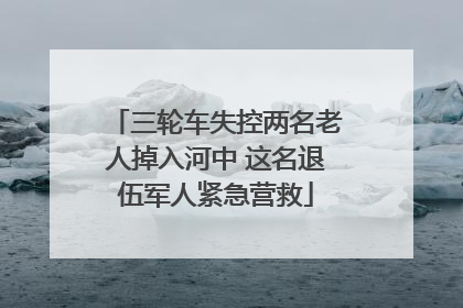 三轮车失控两名老人掉入河中 这名退伍军人紧急营救