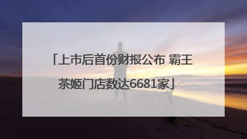 上市后首份财报公布 霸王茶姬门店数达6681家