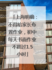 上海明确：不得给家长布置作业，初中每天书面作业不超过1.5小时