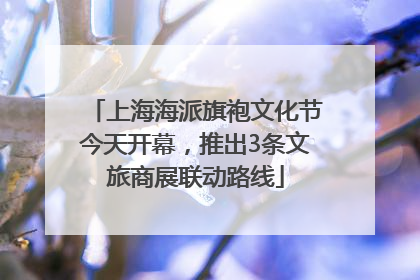 上海海派旗袍文化节今天开幕，推出3条文旅商展联动路线