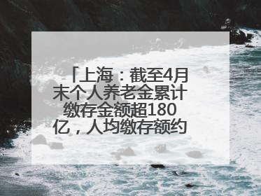 上海：截至4月末个人养老金累计缴存金额超180亿，人均缴存额约1万居全国第一