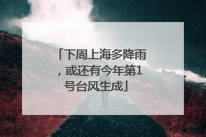 下周上海多降雨，或还有今年第1号台风生成