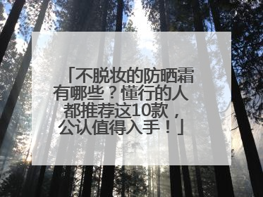 不脱妆的防晒霜有哪些？懂行的人都推荐这10款，公认值得入手！
